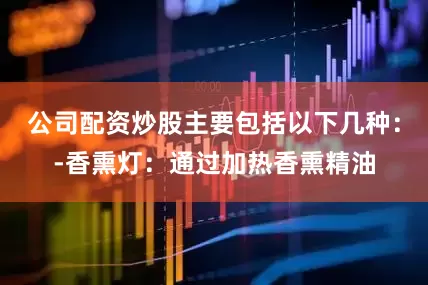 公司配资炒股主要包括以下几种：-香熏灯：通过加热香熏精油