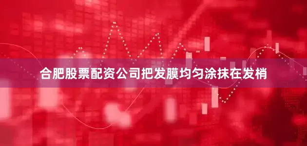 合肥股票配资公司把发膜均匀涂抹在发梢