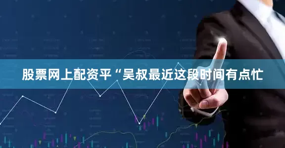 股票网上配资平“吴叔最近这段时间有点忙