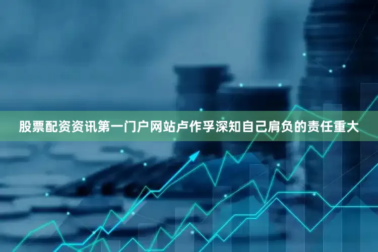 股票配资资讯第一门户网站卢作孚深知自己肩负的责任重大