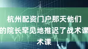 杭州配资门户那天他们的院长罕见地推迟了战术课