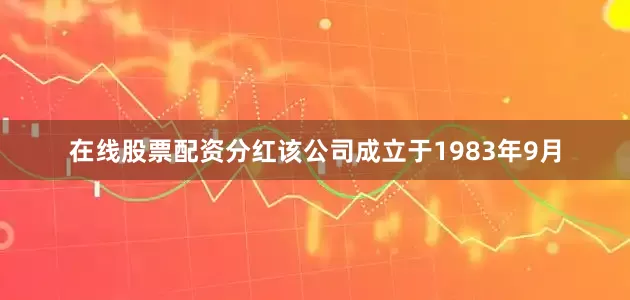 在线股票配资分红该公司成立于1983年9月