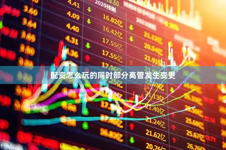 配资怎么玩的同时部分高管发生变更