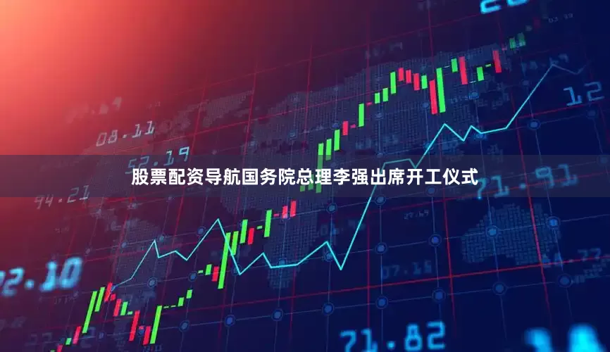 股票配资导航国务院总理李强出席开工仪式