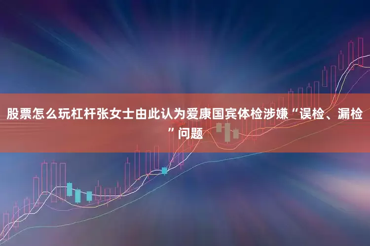 股票怎么玩杠杆张女士由此认为爱康国宾体检涉嫌“误检、漏检”问题