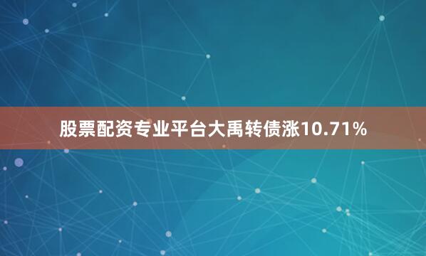 股票配资专业平台大禹转债涨10.71%