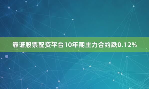 靠谱股票配资平台10年期主力合约跌0.12%