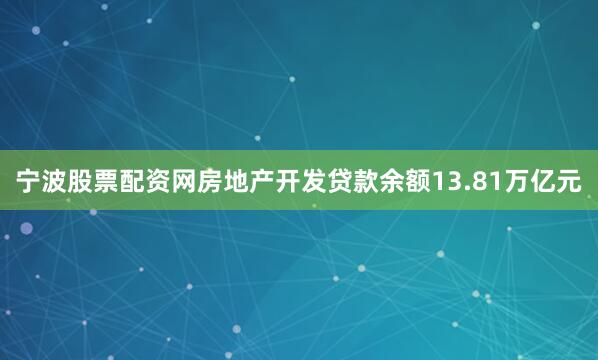 宁波股票配资网房地产开发贷款余额13.81万亿元