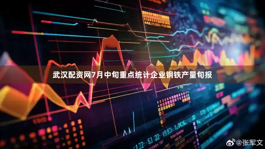 武汉配资网7月中旬重点统计企业钢铁产量旬报