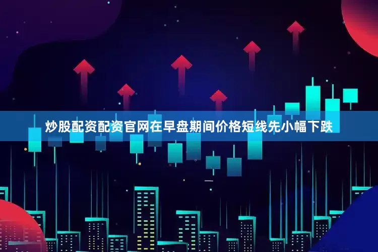 炒股配资配资官网在早盘期间价格短线先小幅下跌