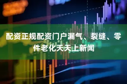 配资正规配资门户漏气、裂缝、零件老化天天上新闻