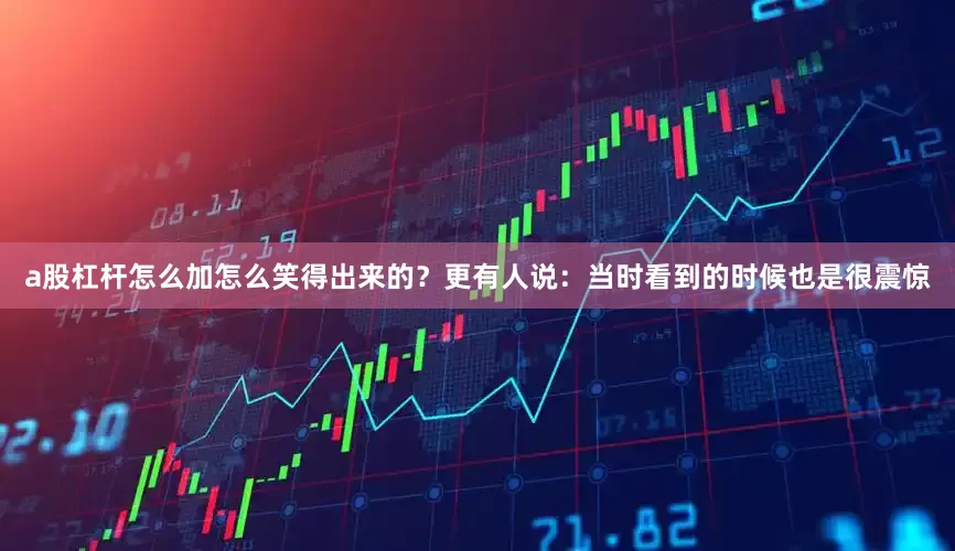 a股杠杆怎么加怎么笑得出来的？更有人说：当时看到的时候也是很震惊