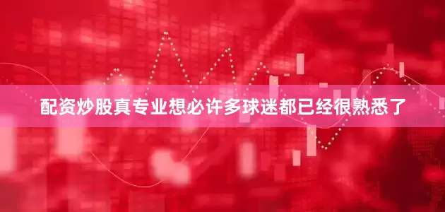 配资炒股真专业想必许多球迷都已经很熟悉了