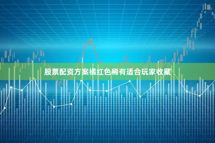 股票配资方案橘红色稀有适合玩家收藏