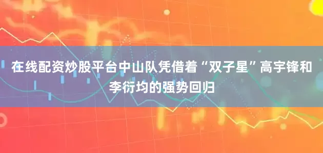 在线配资炒股平台中山队凭借着“双子星”高宇锋和李衍均的强势回归