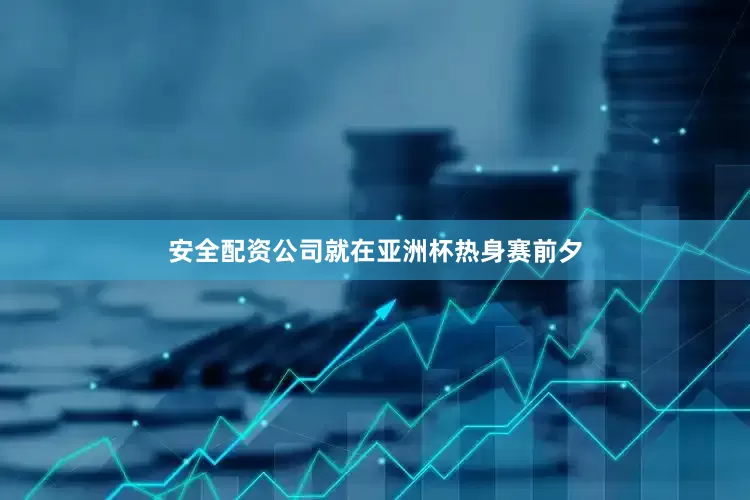 安全配资公司就在亚洲杯热身赛前夕