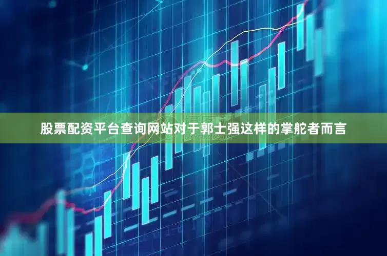 股票配资平台查询网站对于郭士强这样的掌舵者而言