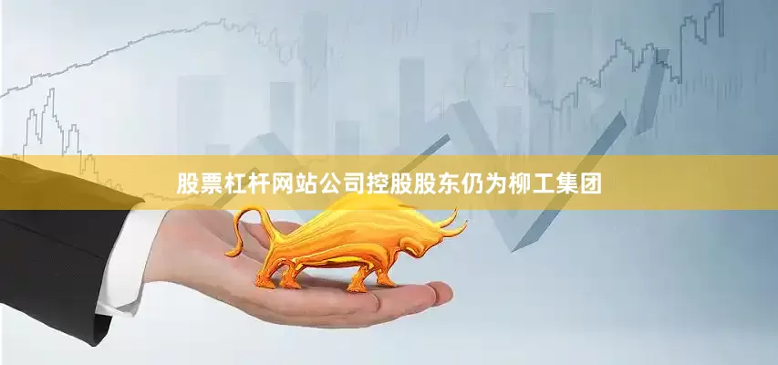 股票杠杆网站公司控股股东仍为柳工集团