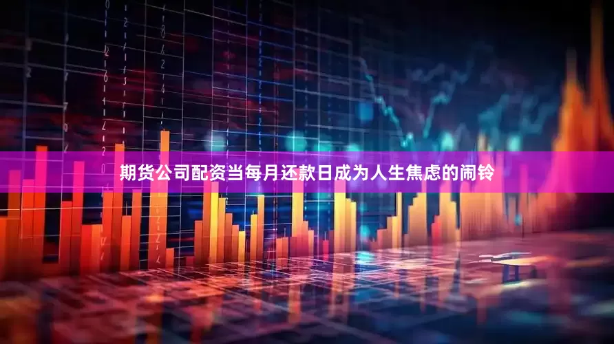 期货公司配资当每月还款日成为人生焦虑的闹铃