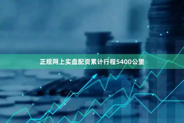 正规网上实盘配资累计行程5400公里