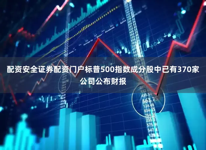 配资安全证券配资门户标普500指数成分股中已有370家公司公布财报