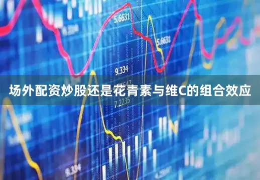 场外配资炒股还是花青素与维C的组合效应