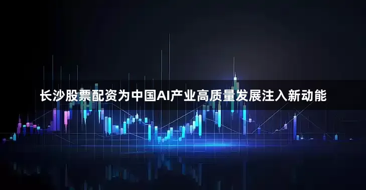 长沙股票配资为中国AI产业高质量发展注入新动能