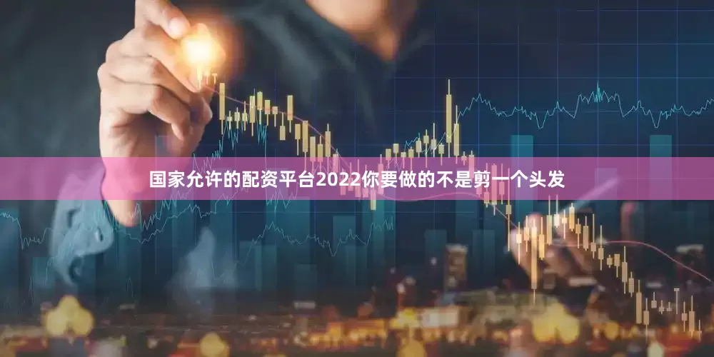 国家允许的配资平台2022你要做的不是剪一个头发