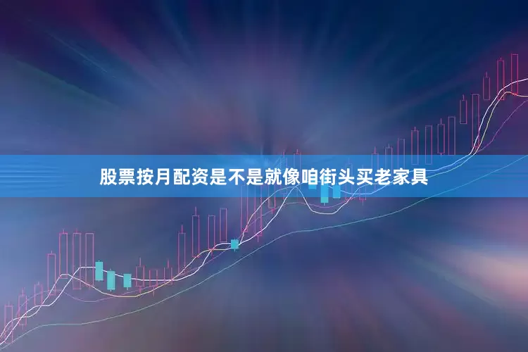 股票按月配资是不是就像咱街头买老家具