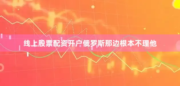 线上股票配资开户俄罗斯那边根本不理他
