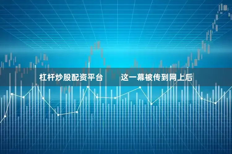 杠杆炒股配资平台        这一幕被传到网上后