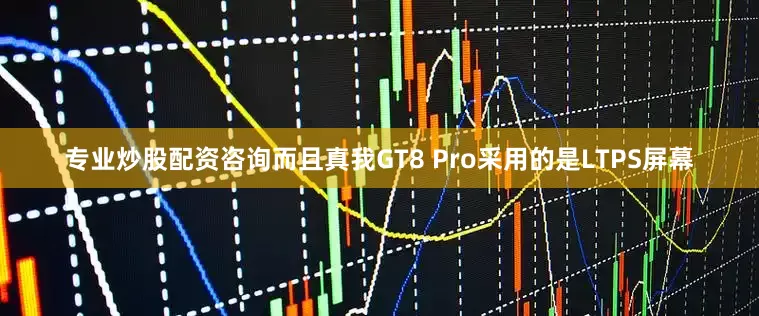 专业炒股配资咨询而且真我GT8 Pro采用的是LTPS屏幕