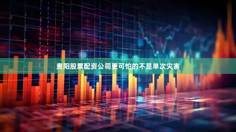 贵阳股票配资公司更可怕的不是单次灾害