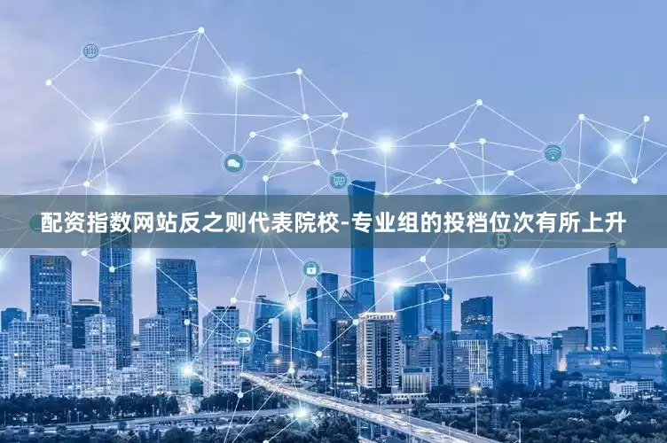 配资指数网站反之则代表院校-专业组的投档位次有所上升