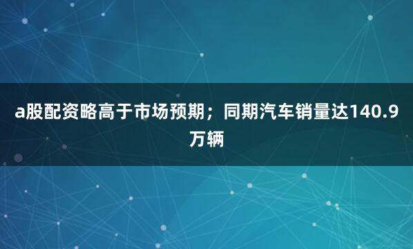a股配资略高于市场预期；同期汽车销量达140.9万辆