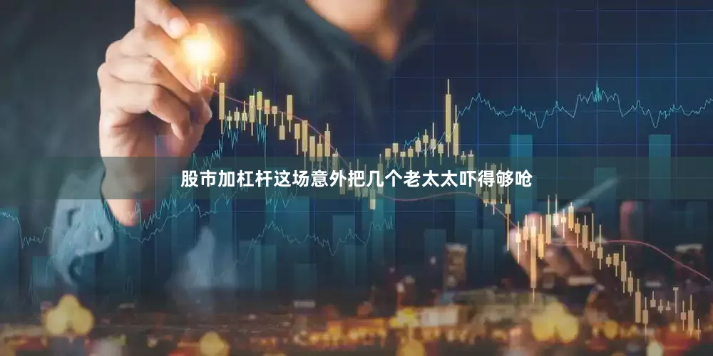 股市加杠杆这场意外把几个老太太吓得够呛