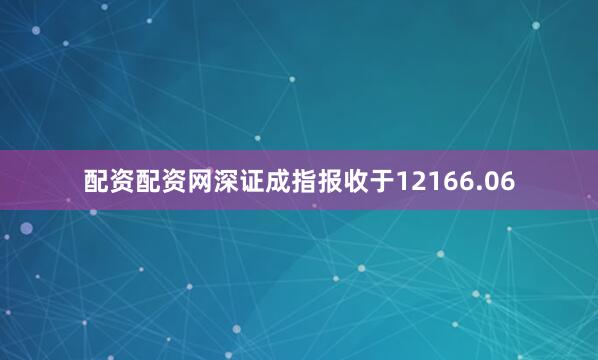 配资配资网深证成指报收于12166.06