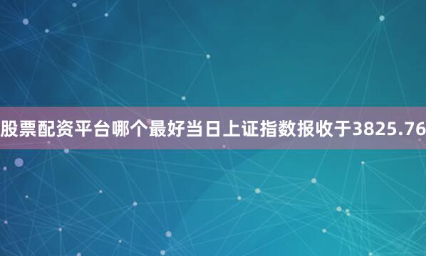 股票配资平台哪个最好当日上证指数报收于3825.76