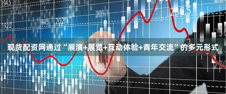 现货配资网通过“展演+展览+互动体验+青年交流”的多元形式