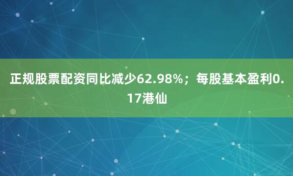 正规股票配资同比减少62.98%；每股基本盈利0.17港仙