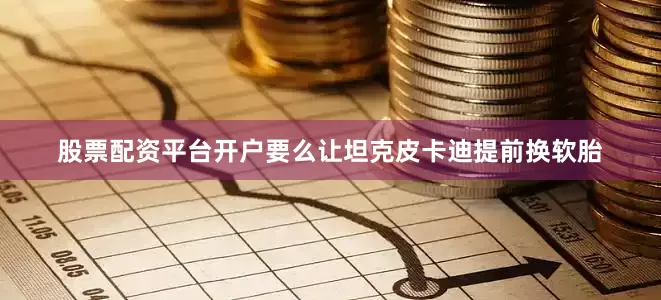 股票配资平台开户要么让坦克皮卡迪提前换软胎