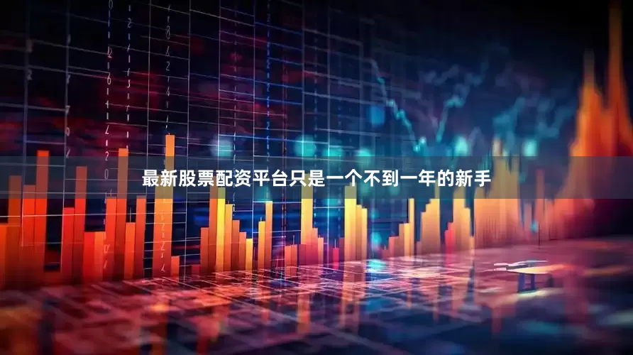 最新股票配资平台只是一个不到一年的新手