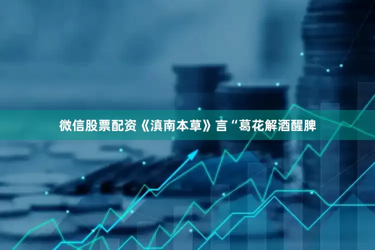 微信股票配资《滇南本草》言“葛花解酒醒脾