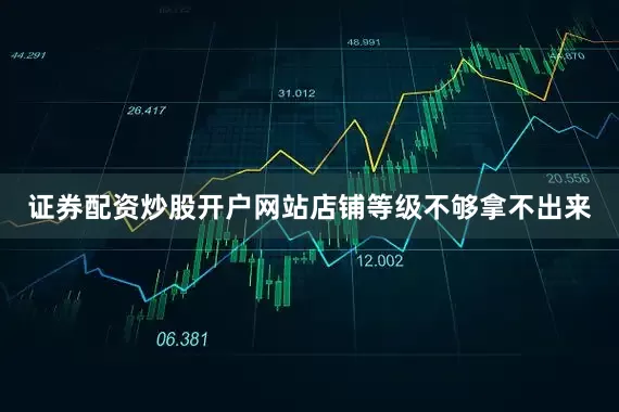 证券配资炒股开户网站店铺等级不够拿不出来