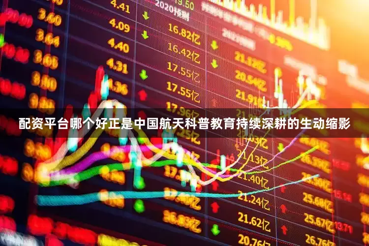 配资平台哪个好正是中国航天科普教育持续深耕的生动缩影
