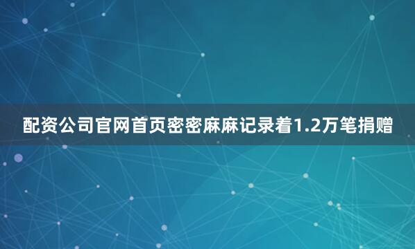 配资公司官网首页密密麻麻记录着1.2万笔捐赠
