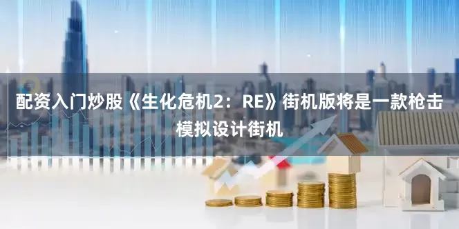 配资入门炒股《生化危机2：RE》街机版将是一款枪击模拟设计街机