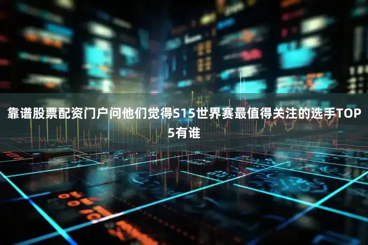 靠谱股票配资门户问他们觉得S15世界赛最值得关注的选手TOP5有谁