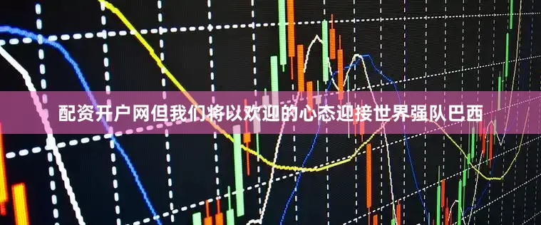 配资开户网但我们将以欢迎的心态迎接世界强队巴西
