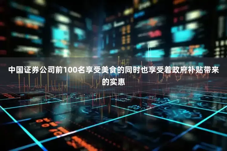 中国证券公司前100名享受美食的同时也享受着政府补贴带来的实惠